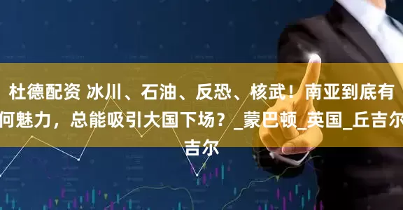 杜德配资 冰川、石油、反恐、核武！南亚到底有何魅力，总能吸引大国下场？_蒙巴顿_英国_丘吉尔