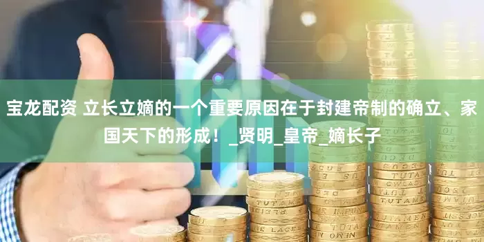 宝龙配资 立长立嫡的一个重要原因在于封建帝制的确立、家国天下的形成！_贤明_皇帝_嫡长子