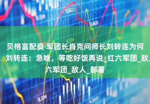贝格富配资 军团长肖克问师长刘转连为何还不打，刘转连：急啥，等吃好饭再说_红六军团_敌人_部署