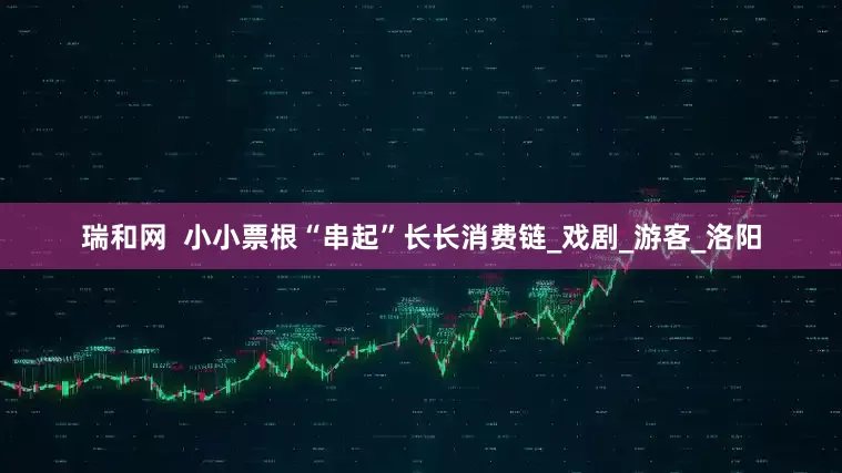 瑞和网  小小票根“串起”长长消费链_戏剧_游客_洛阳