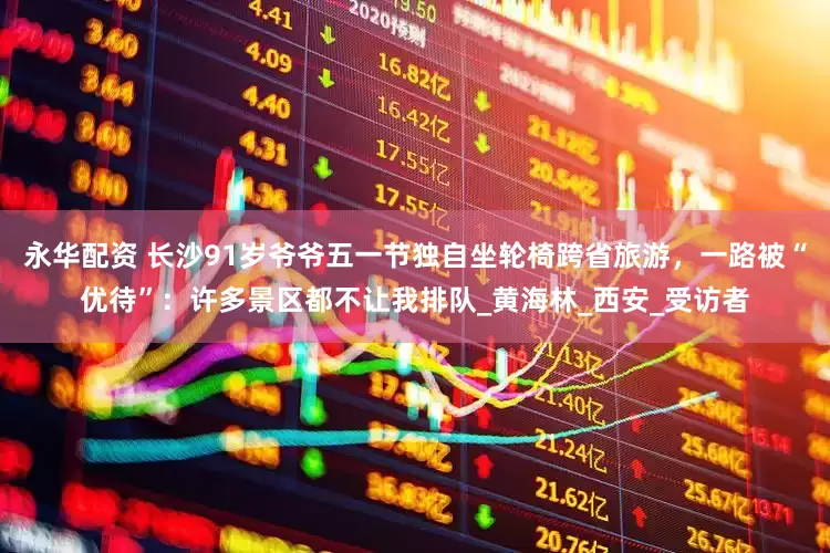 永华配资 长沙91岁爷爷五一节独自坐轮椅跨省旅游，一路被“优待”：许多景区都不让我排队_黄海林_西安_受访者