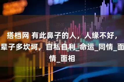 搭档网 有此鼻子的人，人缘不好，一辈子多坎坷，自私自利_命运_同情_面相