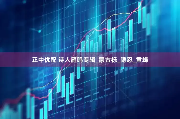 正中优配 诗人雁鸣专辑_蒙古栎_隐忍_黄蝶