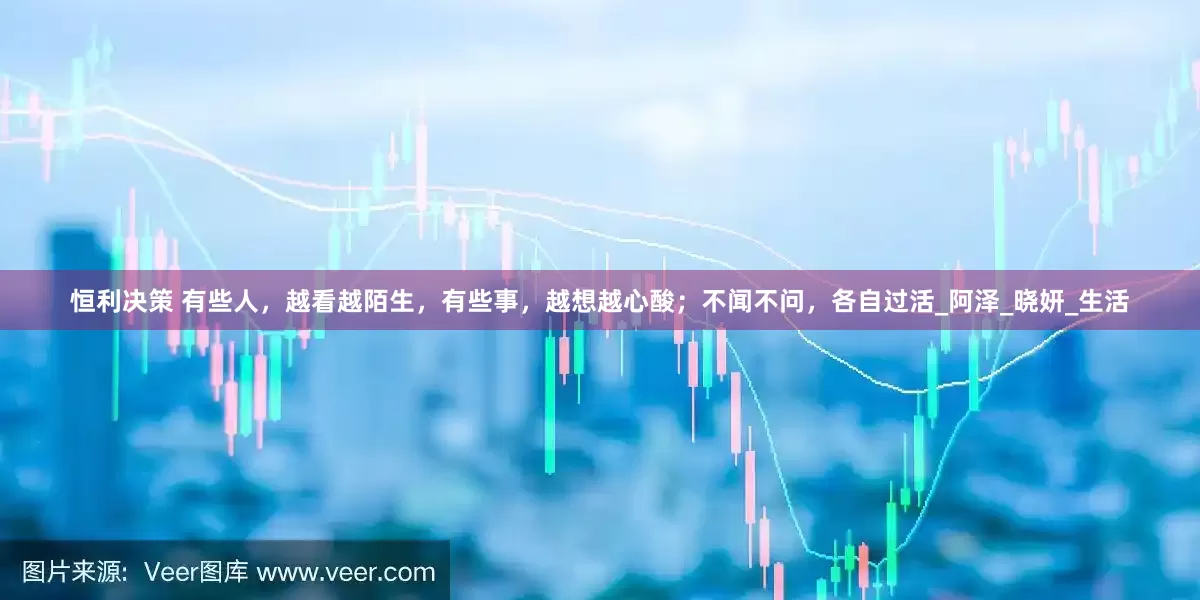 恒利决策 有些人，越看越陌生，有些事，越想越心酸；不闻不问，各自过活_阿泽_晓妍_生活