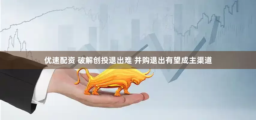 优速配资 破解创投退出难 并购退出有望成主渠道