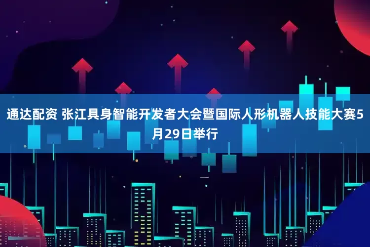 通达配资 张江具身智能开发者大会暨国际人形机器人技能大赛5月29日举行