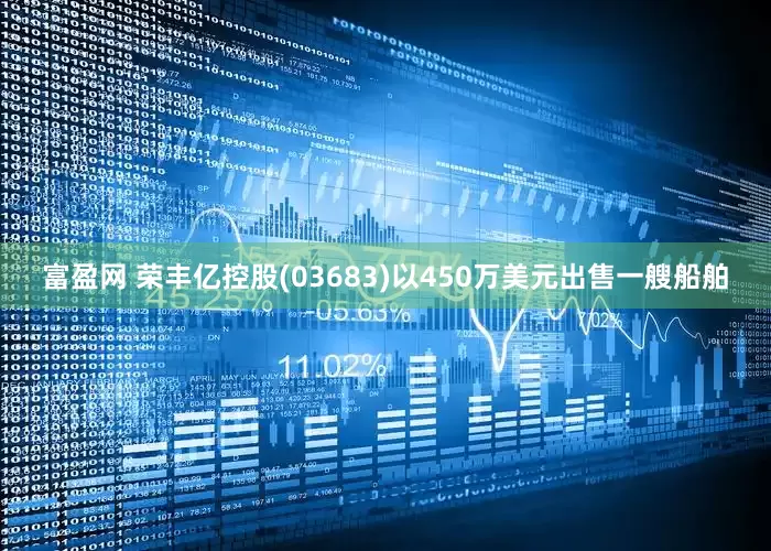 富盈网 荣丰亿控股(03683)以450万美元出售一艘船舶
