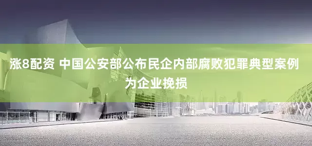 涨8配资 中国公安部公布民企内部腐败犯罪典型案例 为企业挽损