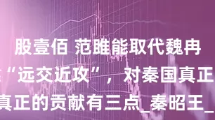 股壹佰 范雎能取代魏冉，并不是靠“远交近攻”，对秦国真正的贡献有三点_秦昭王_战略_赵国