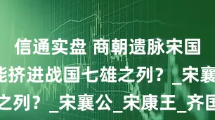 信通实盘 商朝遗脉宋国，为何没能挤进战国七雄之列？_宋襄公_宋康王_齐国