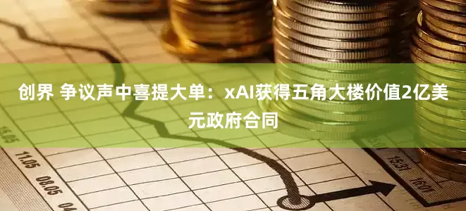 创界 争议声中喜提大单：xAI获得五角大楼价值2亿美元政府合同