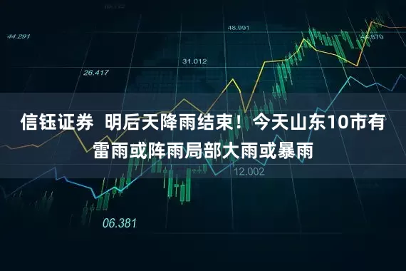 信钰证券  明后天降雨结束！今天山东10市有雷雨或阵雨局部大雨或暴雨