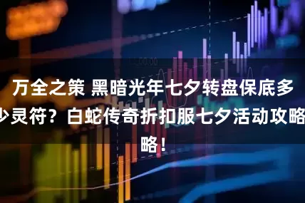 万全之策 黑暗光年七夕转盘保底多少灵符？白蛇传奇折扣服七夕活动攻略！