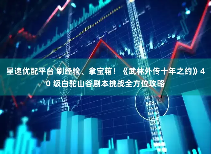 星速优配平台 刷经验、拿宝箱！《武林外传十年之约》40 级白驼山谷剧本挑战全方位攻略