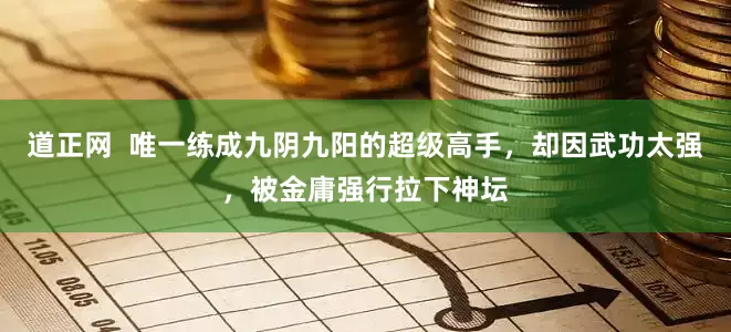 道正网  唯一练成九阴九阳的超级高手，却因武功太强，被金庸强行拉下神坛