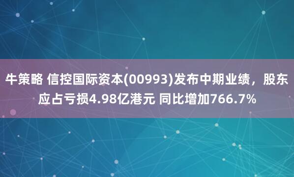 牛策略 信控国际资本(00993)发布中期业绩，股东应占亏损4.98亿港元 同比增加766.7%