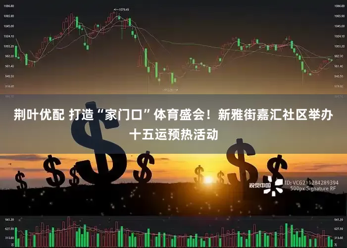 荆叶优配 打造“家门口”体育盛会！新雅街嘉汇社区举办十五运预热活动