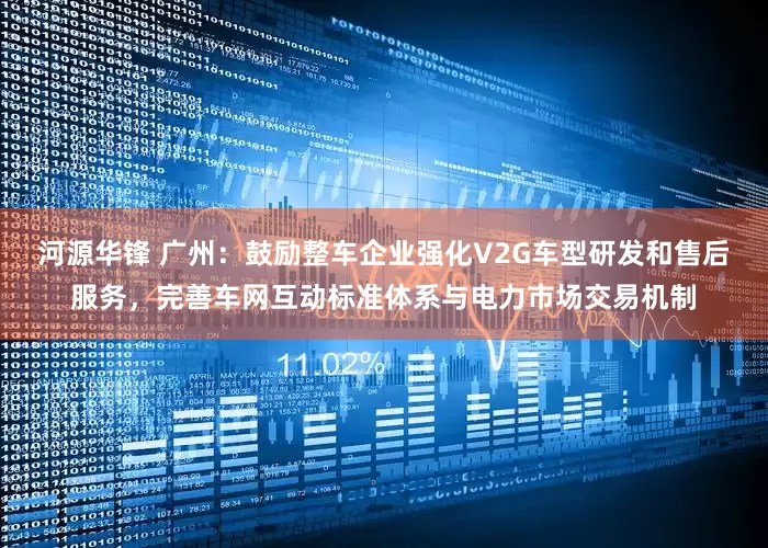 河源华锋 广州：鼓励整车企业强化V2G车型研发和售后服务，完善车网互动标准体系与电力市场交易机制