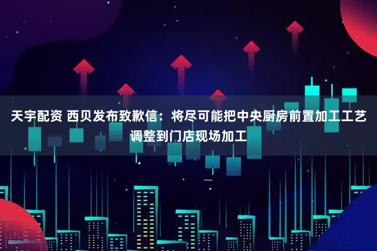 天宇配资 西贝发布致歉信：将尽可能把中央厨房前置加工工艺调整到门店现场加工