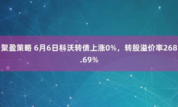 聚盈策略 6月6日科沃转债上涨0%，转股溢价率268.69%