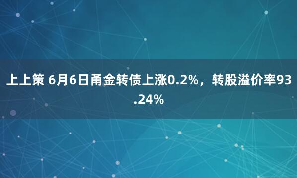 上上策 6月6日甬金转债上涨0.2%，转股溢价率93.24%