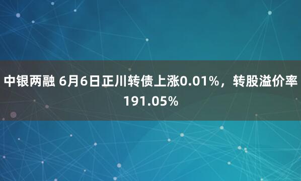 中银两融 6月6日正川转债上涨0.01%，转股溢价率191.05%