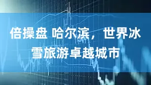 倍操盘 哈尔滨，世界冰雪旅游卓越城市