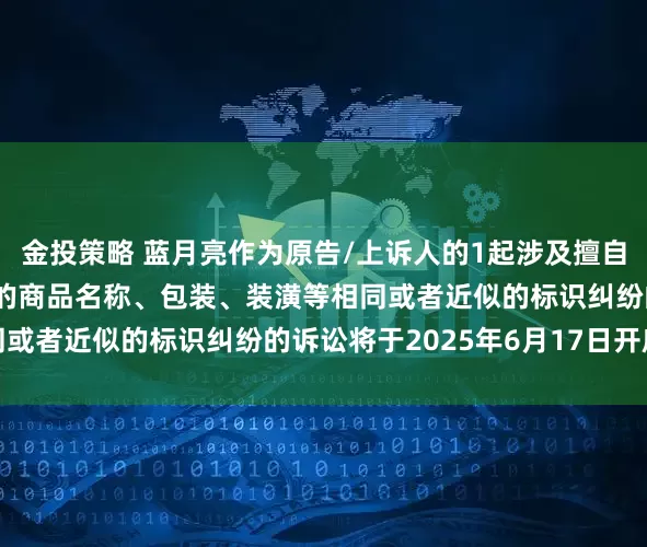 金投策略 蓝月亮作为原告/上诉人的1起涉及擅自使用与他人有一定影响的商品名称、包装、装潢等相同或者近似的标识纠纷的诉讼将于2025年6月17日开庭