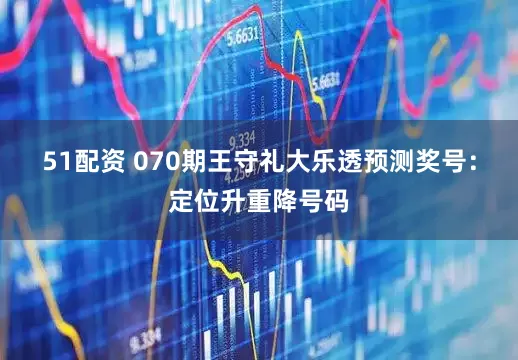 51配资 070期王守礼大乐透预测奖号：定位升重降号码