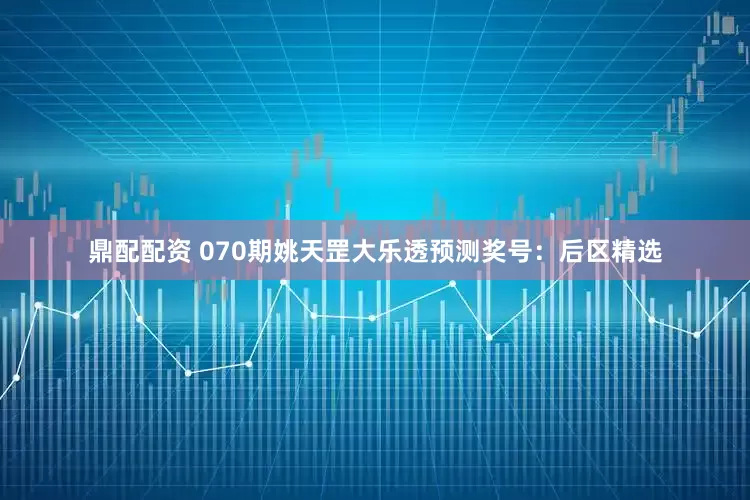 鼎配配资 070期姚天罡大乐透预测奖号：后区精选
