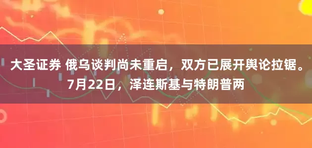 大圣证券 俄乌谈判尚未重启，双方已展开舆论拉锯。7月22日，泽连斯基与特朗普两