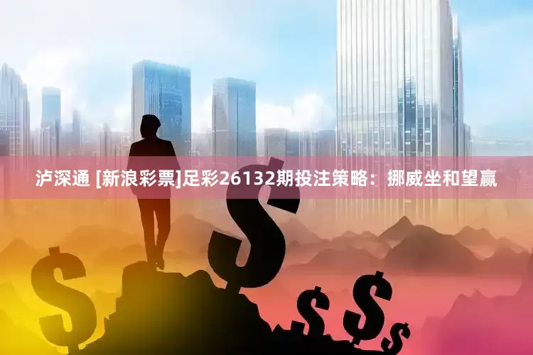泸深通 [新浪彩票]足彩26132期投注策略：挪威坐和望赢